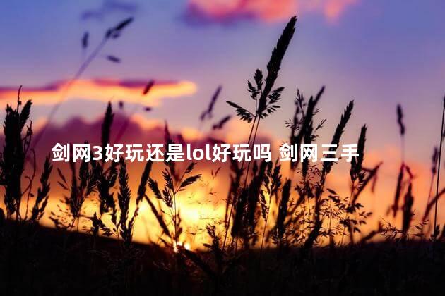 剑网3好玩还是lol好玩吗 剑网三手游好玩吗烧钱吗